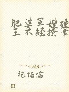 肥婆军嫂硬汉兵王不经撩笔趣阁