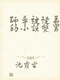 师尊被徒弟欺负的小说双男