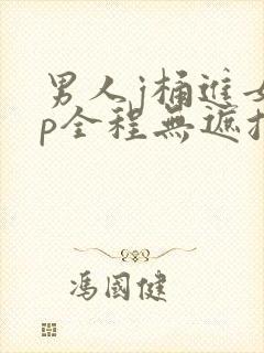 男人j桶进女人p全程无遮挡