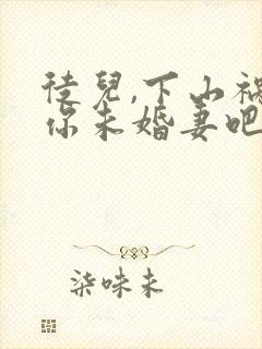 徒儿,下山祸害你未婚妻吧无删减全部章节