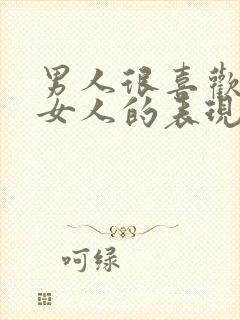 男人很喜欢一个女人的表现