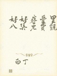 好好疼爱里面第八集免费观看