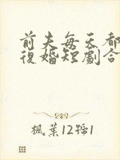 前夫每天都在想复婚短剧合集