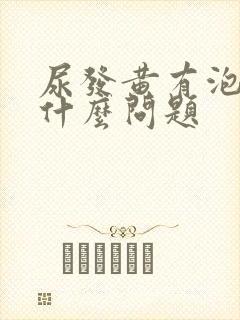 尿发黄有泡沫是什么问题