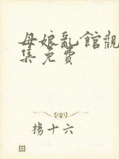 母娘乱馆观看全集免费