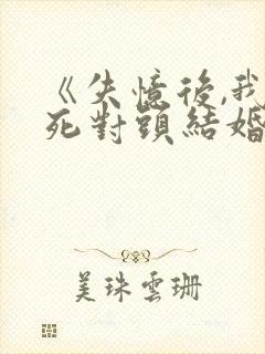 《失忆后,我和死对头结婚了》