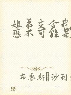 姐弟交合我的初恋不可能是我的亲姐姐