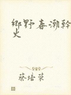 乡野春潮干柴烈火