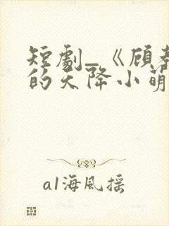 短剧_《顾教授的天降小萌妻》