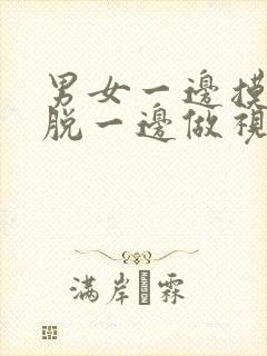 男女一边摸一边脱一边做视频