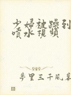 少妇被躁到高潮喷水视频