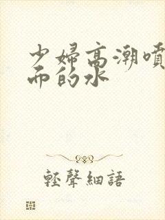 少妇高潮喷水下面的水