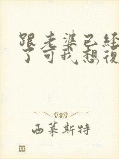 跟老婆已经离婚了可我想复婚