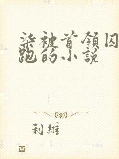 柒被首领囚禁逃跑的小说