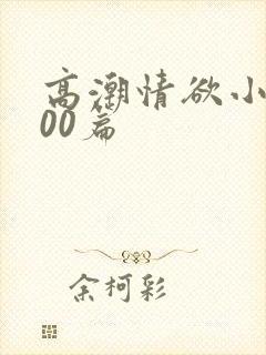 高潮情欲小说300篇