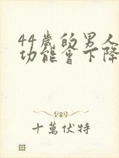 44岁的男人性功能会下降吗