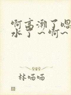 啊高潮了嗯～喷水了～啊~