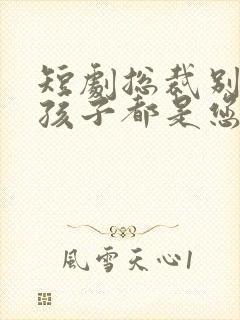 短剧总裁别闹了孩子都是您的