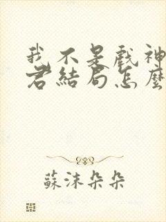 我不是戏神红尘君结局怎么样