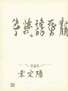 失忆后死对头成了我的男朋友