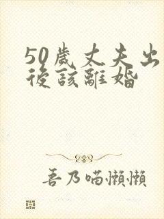 50岁丈夫出轨后该离婚