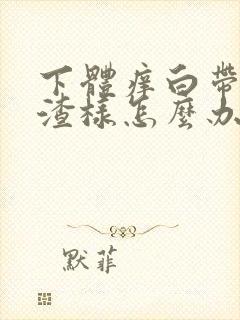 下体痒白带豆腐渣样怎么办