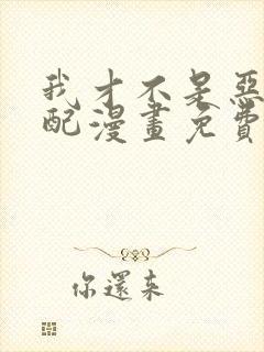 我才不是恶毒女配漫画免费阅读全集