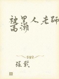 被黑人老师操到高潮