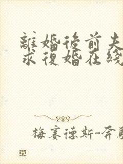 离婚后前夫哭着求复婚在线