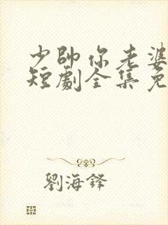 少帅你老婆又跑短剧全集免费观看高清