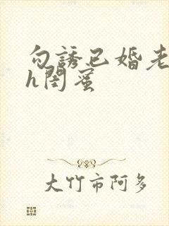 勾诱已婚老男人h闺蜜