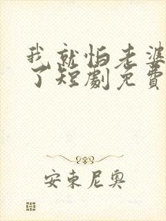 我就怕老婆怎么了短剧免费观看全集