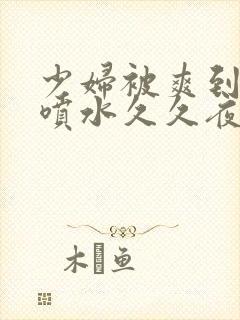 少妇被爽到高潮喷水久久夜色