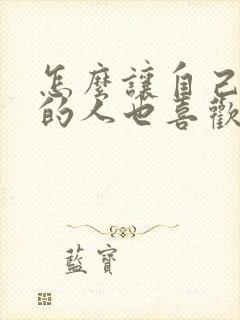 怎么让自己喜欢的人也喜欢自己