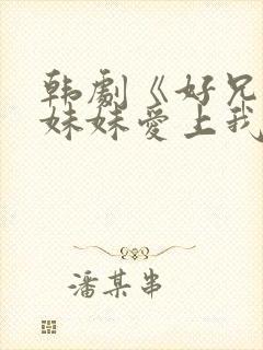 韩剧《好兄弟的妹妹爱上我》中文版