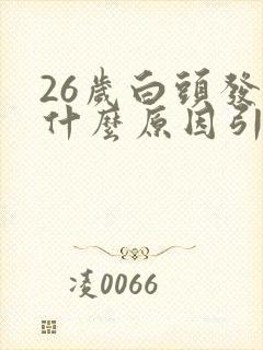 26岁白头发是什么原因引起的,怎样调理封面