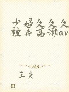 少妇久久久久久被弄高潮av