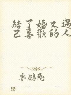 结了婚又遇到自己喜欢的人怎么办