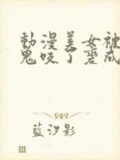 动漫美女被吸血鬼咬了变成吸血鬼的动漫