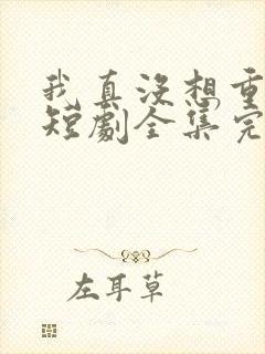 我真没想重生啊短剧全集完整版