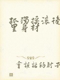 孤独摇滚后藤一里身材