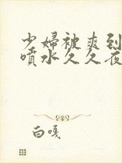 少妇被爽到高潮喷水久久夜色直播