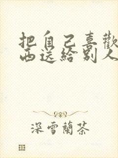 把自己喜欢的东西送给别人叫什么