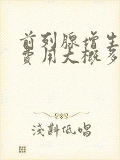 前列腺增生手术费用大概多少钱