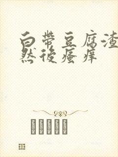 白带豆腐渣腥味然后瘙痒