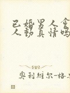 已婚男人会对情人动真情吗