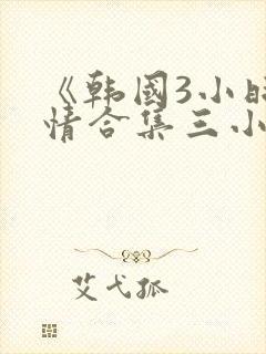 《韩国3小时激情合集三小时封面