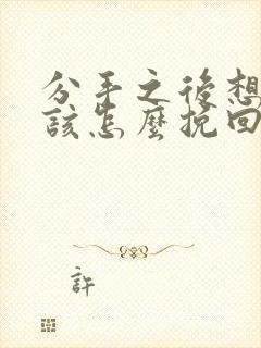 分手之后想复合该怎么挽回