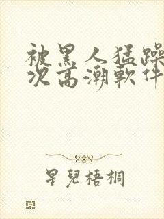 被黑人猛躁12次高潮软件封面