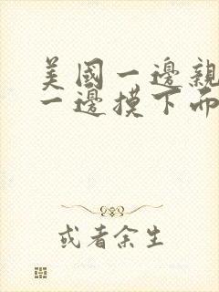 美国一边亲上面一边摸下面